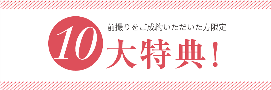 前撮りをご成約いただいた方限定 10大特典!