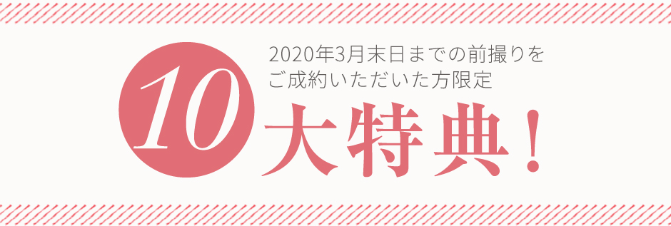 2020年3月末日までの前撮りをご成約いただいた方限定 10大特典!