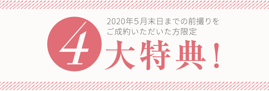 2020年5月末日までの前撮りをご成約いただいた方限定 4大特典!